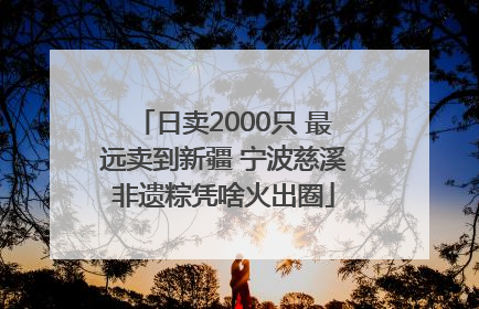 日卖2000只 最远卖到新疆 宁波慈溪非遗粽凭啥火出圈