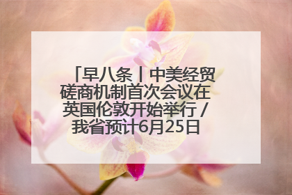 早八条丨中美经贸磋商机制首次会议在英国伦敦开始举行／我省预计6月25日公布高考成绩与录取最低控制分数线
