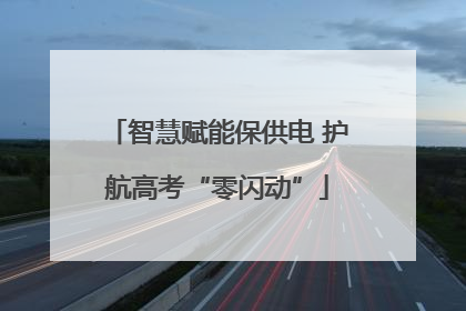 智慧赋能保供电 护航高考“零闪动”