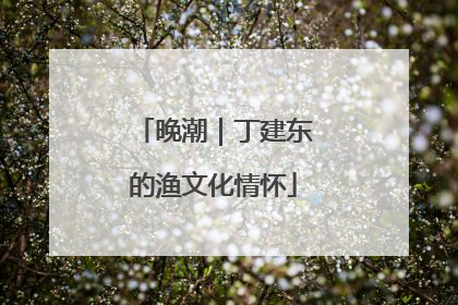 晚潮｜丁建东的渔文化情怀