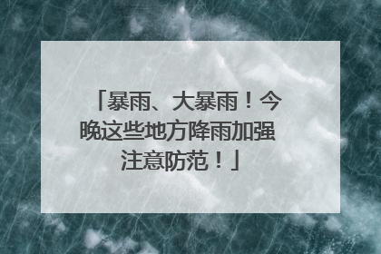 暴雨、大暴雨！今晚这些地方降雨加强 注意防范！