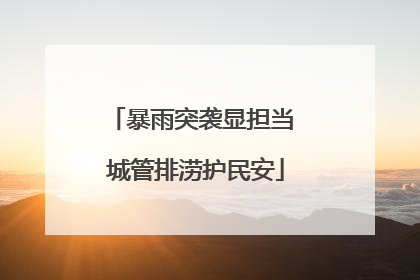 暴雨突袭显担当 城管排涝护民安