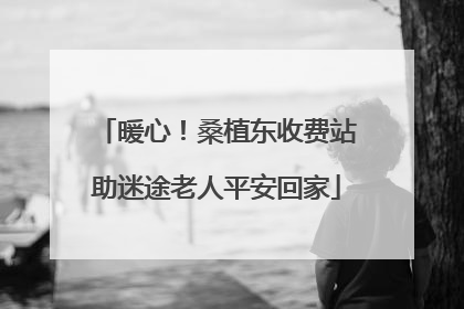 暖心！桑植东收费站助迷途老人平安回家