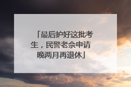 最后护好这批考生，民警老佘申请晚两月再退休