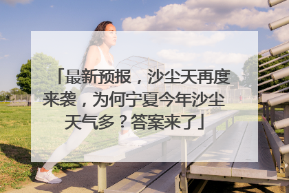 最新预报，沙尘天再度来袭，为何宁夏今年沙尘天气多？答案来了