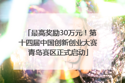最高奖励30万元！第十四届中国创新创业大赛青岛赛区正式启动