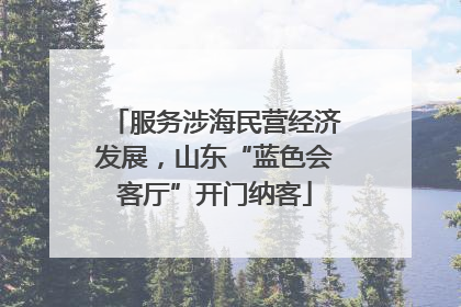 服务涉海民营经济发展，山东“蓝色会客厅”开门纳客