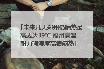 未来几天郑州仍晴热最高或达39℃ 福州高温耐力强湿度高很闷热