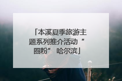 本溪夏季旅游主题系列推介活动“圈粉” 哈尔滨