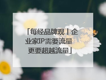 每经品牌观丨企业家IP需要流量 更要超越流量