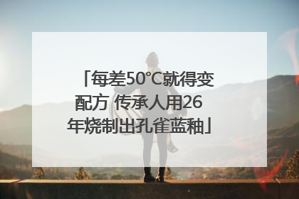 每差50℃就得变配方 传承人用26年烧制出孔雀蓝釉