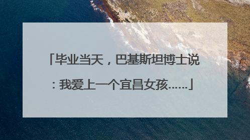毕业当天，巴基斯坦博士说：我爱上一个宜昌女孩……