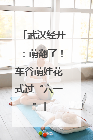 武汉经开：萌翻了！车谷萌娃花式过“六一”