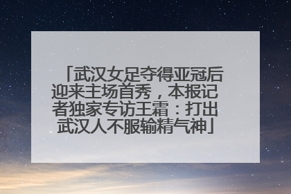 武汉女足夺得亚冠后迎来主场首秀，本报记者独家专访王霜：打出武汉人不服输精气神