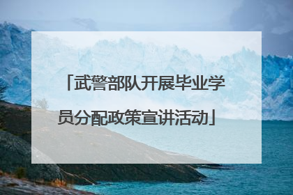 武警部队开展毕业学员分配政策宣讲活动