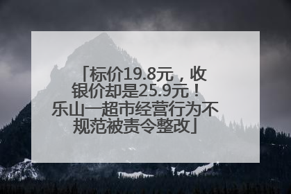 标价19.8元，收银价却是25.9元！乐山一超市经营行为不规范被责令整改