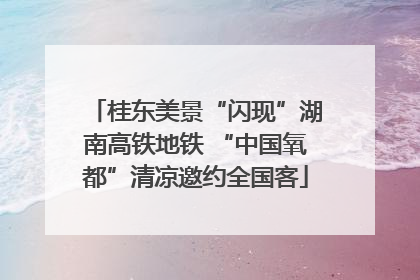 桂东美景“闪现”湖南高铁地铁 “中国氧都”清凉邀约全国客