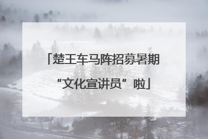 楚王车马阵招募暑期“文化宣讲员”啦