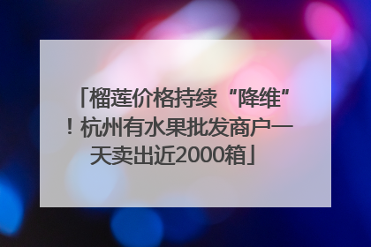 榴莲价格持续“降维”！杭州有水果批发商户一天卖出近2000箱