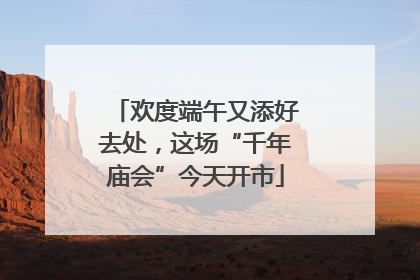 欢度端午又添好去处，这场“千年庙会”今天开市