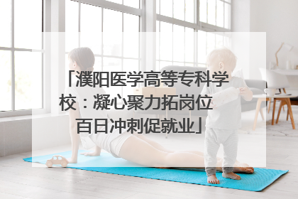 濮阳医学高等专科学校：凝心聚力拓岗位 百日冲刺促就业