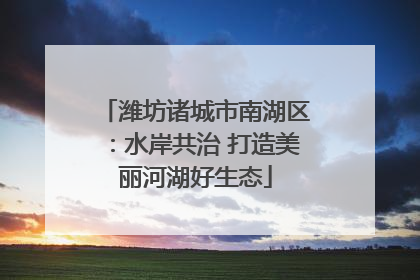 潍坊诸城市南湖区：水岸共治 打造美丽河湖好生态