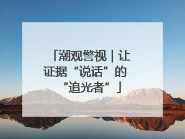 潮观警视｜让证据“说话”的“追光者”
