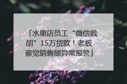 水果店员工“微信截胡”15万货款！老板察觉销售额异常报警