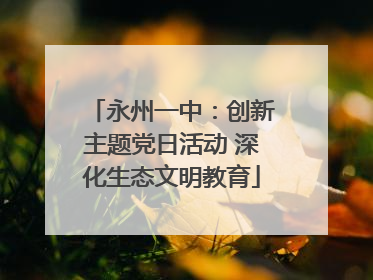 永州一中：创新主题党日活动 深化生态文明教育