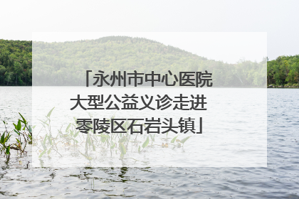永州市中心医院大型公益义诊走进零陵区石岩头镇