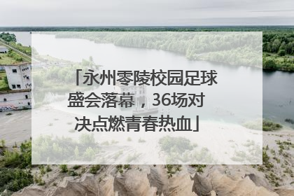 永州零陵校园足球盛会落幕，36场对决点燃青春热血