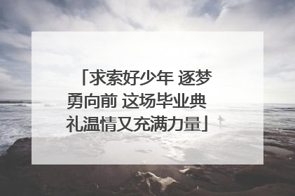 求索好少年 逐梦勇向前 这场毕业典礼温情又充满力量