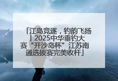 江岛竞逐，钓韵飞扬丨2025中华垂钓大赛“开沙岛杯”江苏南通选拔赛完美收杆
