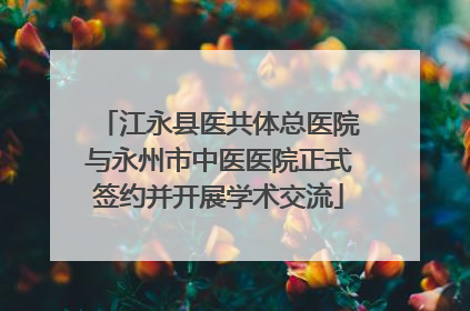 江永县医共体总医院与永州市中医医院正式签约并开展学术交流