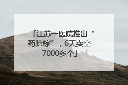 江苏一医院推出“药膳粽”，6天卖空7000多个