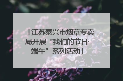 江苏泰兴市烟草专卖局开展“我们的节日·端午”系列活动