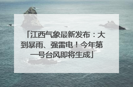 江西气象最新发布：大到暴雨、强雷电！今年第一号台风即将生成