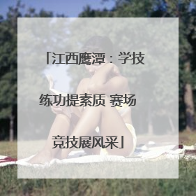 江西鹰潭：学技练功提素质 赛场竞技展风采