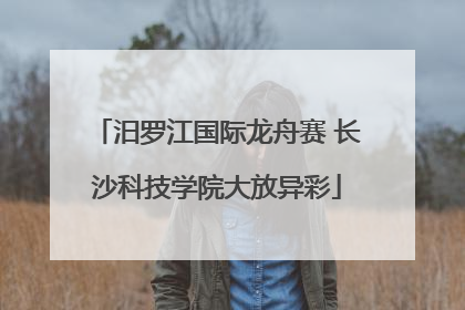 汨罗江国际龙舟赛 长沙科技学院大放异彩