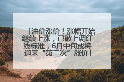 油价涨价！涨幅开始继续上涨，已破上调红线标准，6月中旬或将迎来“第二次”涨价