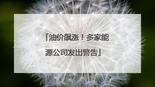 油价飙涨！多家能源公司发出警告