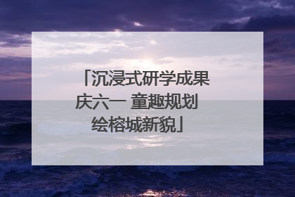 沉浸式研学成果庆六一 童趣规划绘榕城新貌