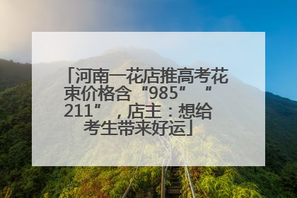 河南一花店推高考花束价格含“985”“211”，店主：想给考生带来好运