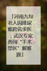 河南九旬老人因排尿难跨省求医，武汉专家勇闯“手术禁区”解难题