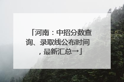 河南：中招分数查询、录取线公布时间，最新汇总→