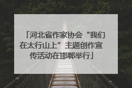 河北省作家协会“我们在太行山上”主题创作宣传活动在邯郸举行