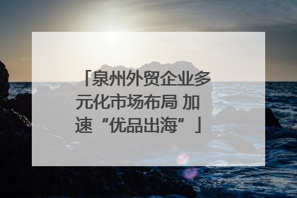 泉州外贸企业多元化市场布局 加速“优品出海”