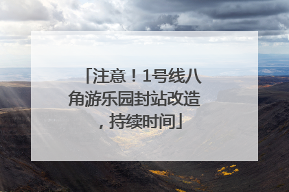 注意！1号线八角游乐园封站改造，持续时间