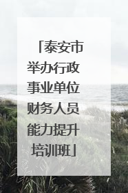 泰安市举办行政事业单位财务人员能力提升培训班