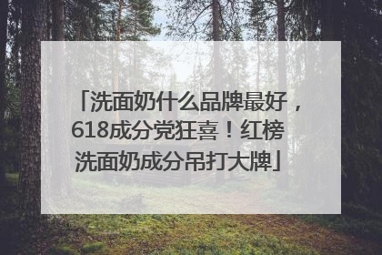 洗面奶什么品牌最好，618成分党狂喜！红榜洗面奶成分吊打大牌